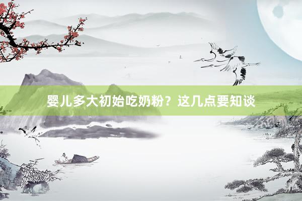 婴儿多大初始吃奶粉？这几点要知谈