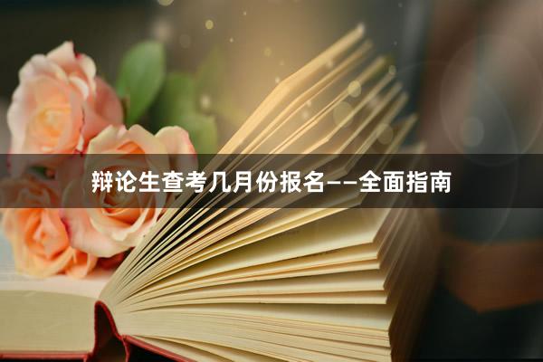 辩论生查考几月份报名——全面指南