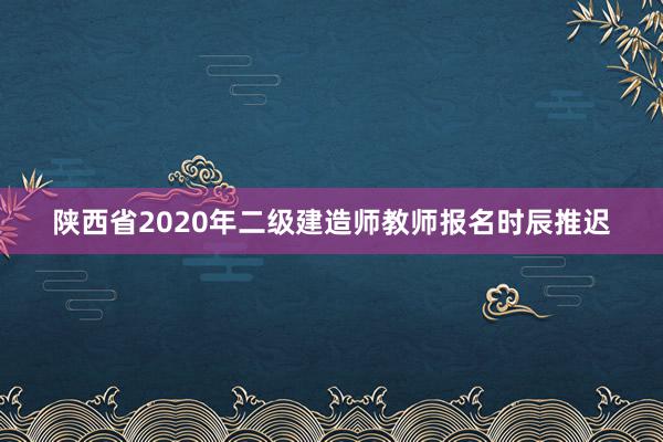 陕西省2020年二级建造师教师报名时辰推迟