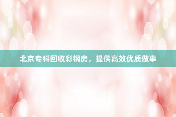 北京专科回收彩钢房，提供高效优质做事