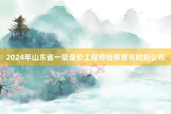 2024年山东省一级造价工程师检察报名时刻公布