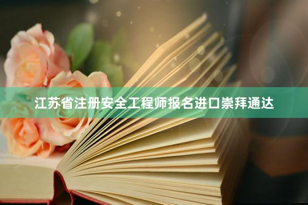 江苏省注册安全工程师报名进口崇拜通达