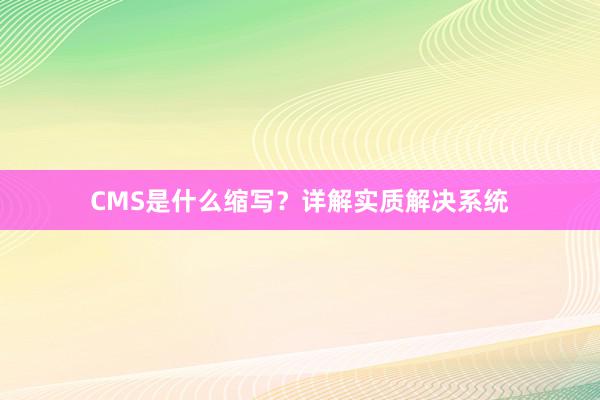 CMS是什么缩写？详解实质解决系统