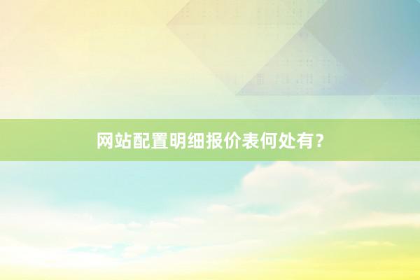 网站配置明细报价表何处有？