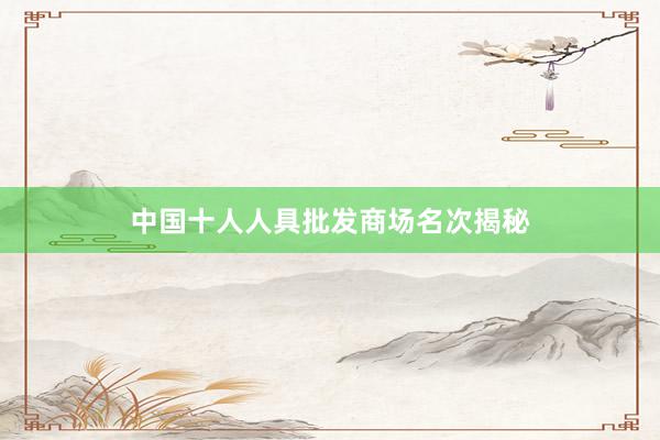 中国十人人具批发商场名次揭秘