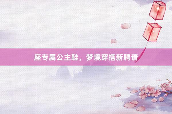 座专属公主鞋，梦境穿搭新聘请