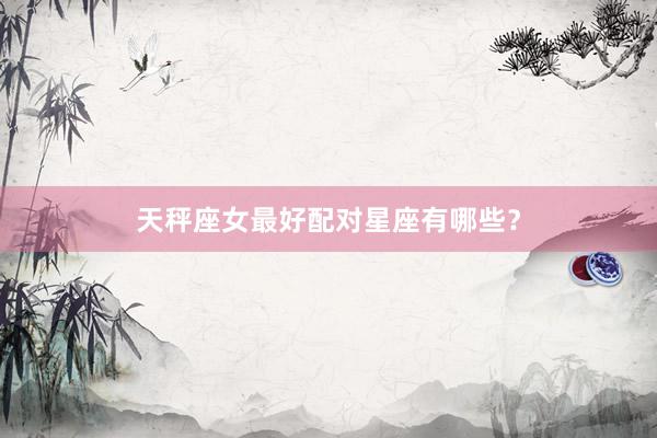天秤座女最好配对星座有哪些？