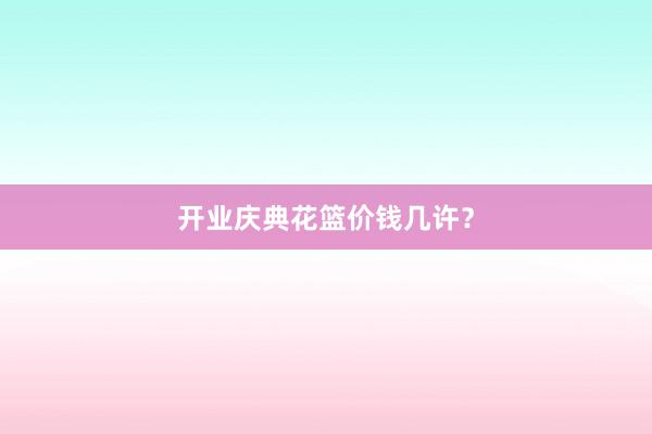 开业庆典花篮价钱几许？