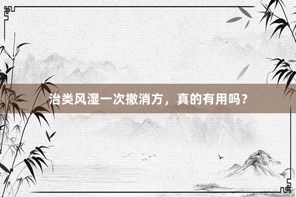 治类风湿一次撤消方，真的有用吗？