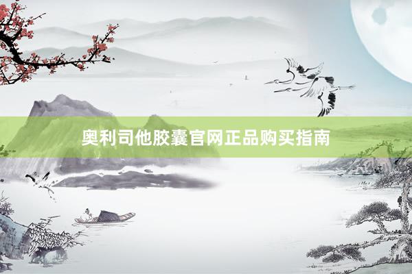奥利司他胶囊官网正品购买指南