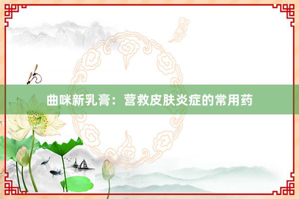 曲咪新乳膏：营救皮肤炎症的常用药