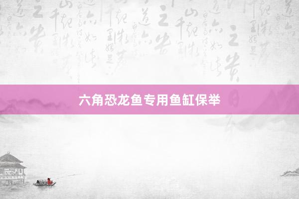 六角恐龙鱼专用鱼缸保举