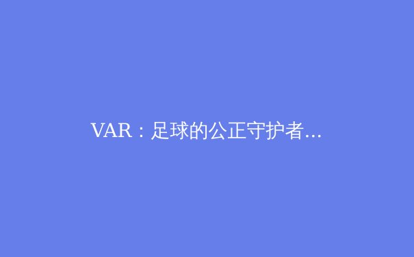 VAR：足球的公正守护者还是比赛流畅性的杀手？ - 4