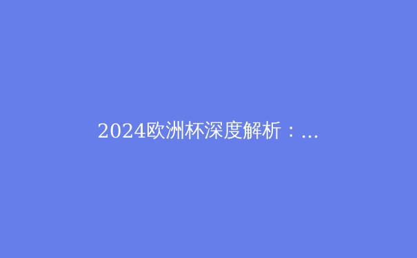 2024欧洲杯深度解析：战术革命与未来走向 - 3