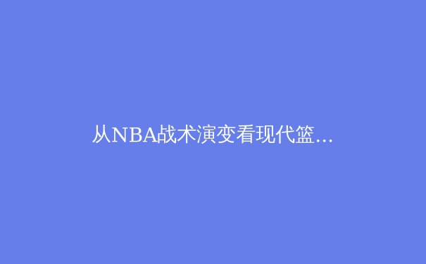 从NBA战术演变看现代篮球发展趋势：数据分析如何重塑比赛格局