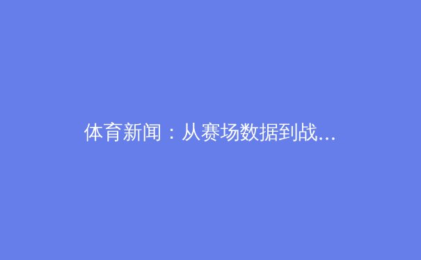 体育新闻：从赛场数据到战术革命，科技如何重塑21世纪竞技格局 - 2