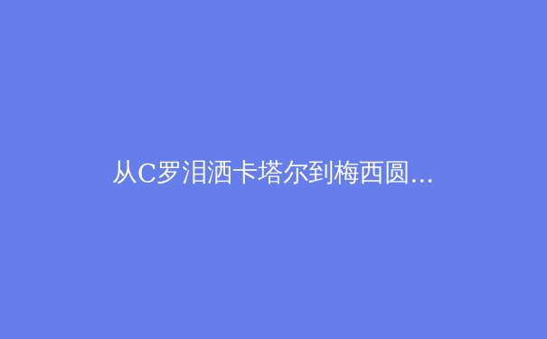 从C罗泪洒卡塔尔到梅西圆梦：数字时代职业运动员巅峰期的重构与延长 - 3